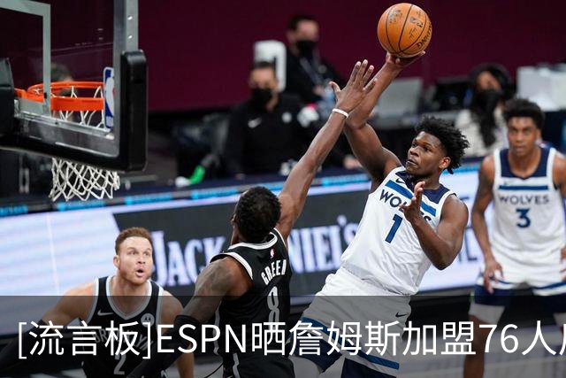 [流言板]ESPN晒詹姆斯加盟76人后实力榜：雷霆马刺尼克斯掘金76人